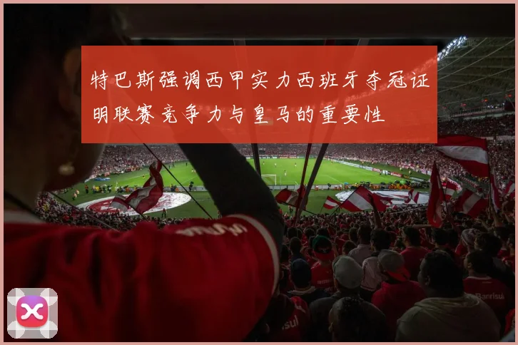 特巴斯强调西甲实力西班牙夺冠证明联赛竞争力与皇马的重要性