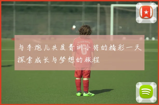 与李炮儿共度青训小将的精彩一天探索成长与梦想的旅程
