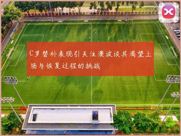 C罗替补表现引关注澳波谈其渴望上场与恢复过程的挑战