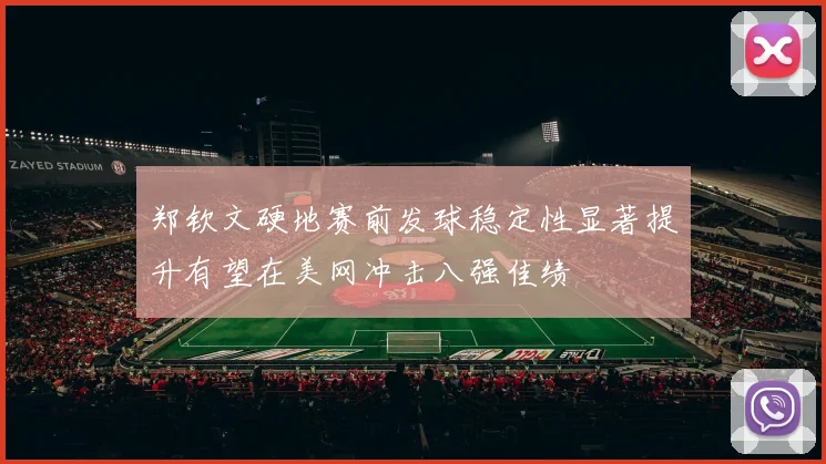 郑钦文硬地赛前发球稳定性显著提升有望在美网冲击八强佳绩