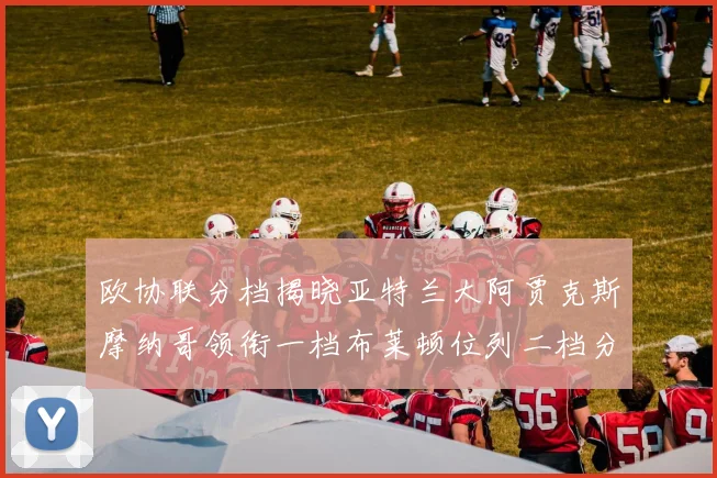 欧协联分档揭晓亚特兰大阿贾克斯摩纳哥领衔一档布莱顿位列二档分析