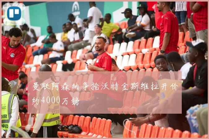 曼联阿森纳争抢沃特金斯维拉开价约4000万镑