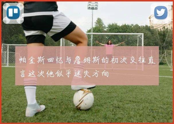 帕金斯回忆与詹姆斯的初次交往直言这次他似乎迷失方向