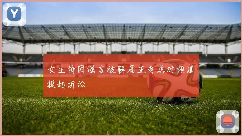 女主持因谣言被解雇正考虑对频道提起诉讼