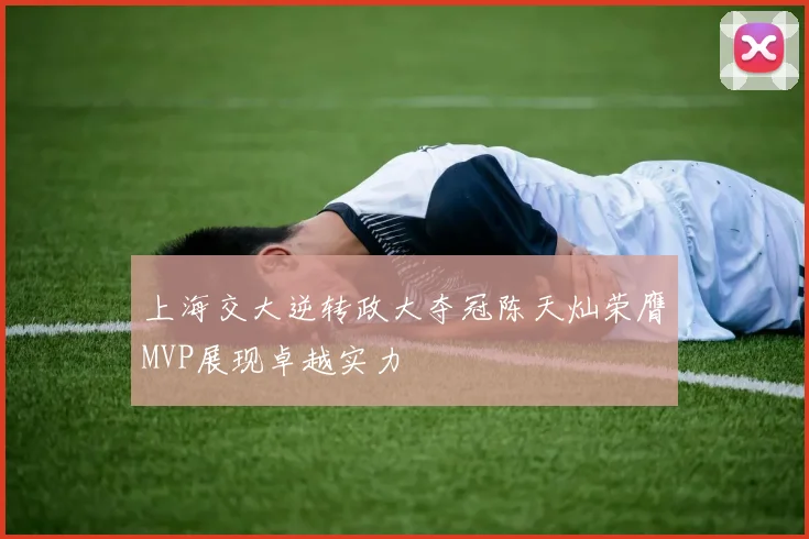 上海交大逆转政大夺冠陈天灿荣膺MVP展现卓越实力