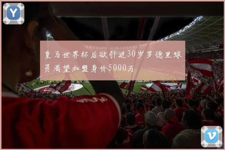 皇马世界杯后欲引进30岁罗德里球员渴望加盟身价5000万