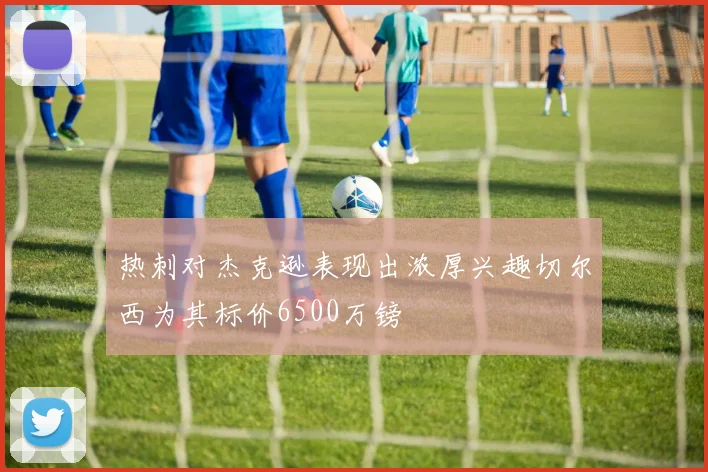 热刺对杰克逊表现出浓厚兴趣切尔西为其标价6500万镑