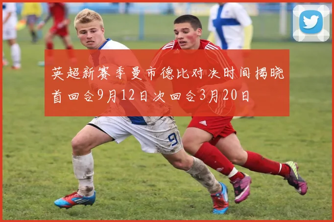 英超新赛季曼市德比对决时间揭晓首回合9月12日次回合3月20日
